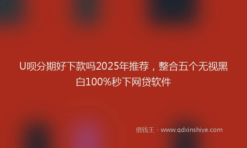 U呗分期好下款吗2025年推荐，整合五个无视黑白100%秒下网贷软件