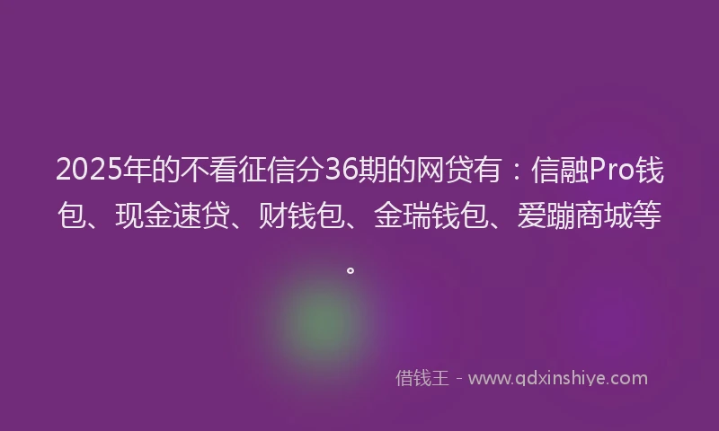 2025年的不看征信分36期的网贷有：信融Pro钱包、现金速贷、财钱包、金瑞钱包、爱蹦商城等。