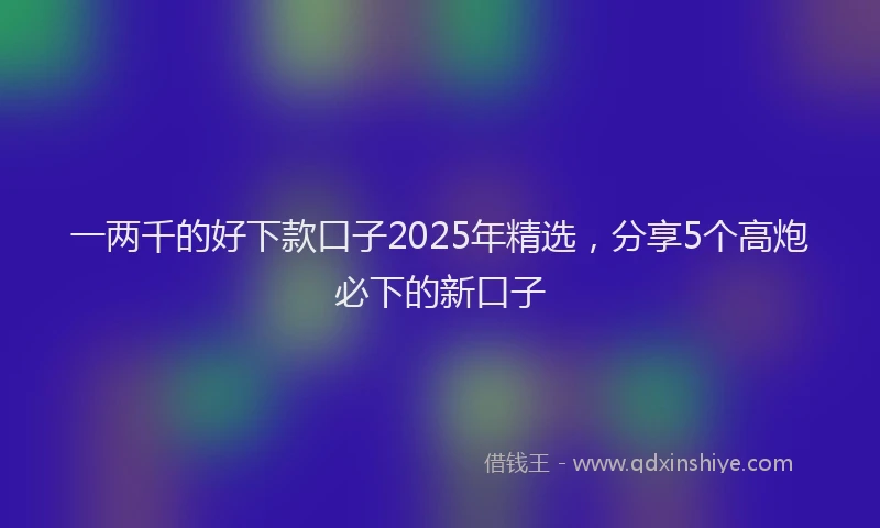 一两千的好下款口子2025年精选，分享5个高炮必下的新口子