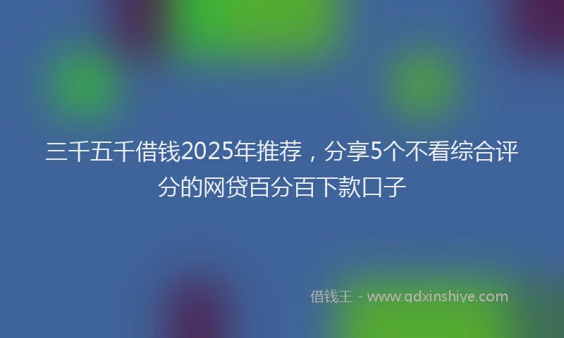 三千五千借钱2025年推荐，分享5个不看综合评分的网贷百分百下款口子