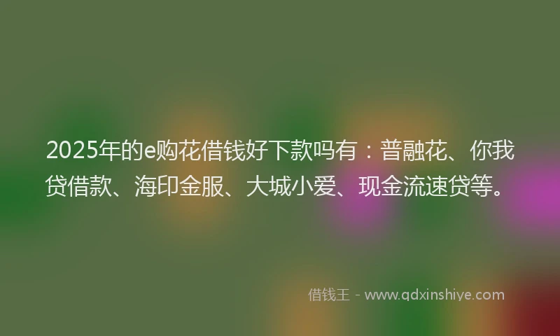 2025年的e购花借钱好下款吗有：普融花、你我贷借款、海印金服、大城小爱、现金流速贷等。