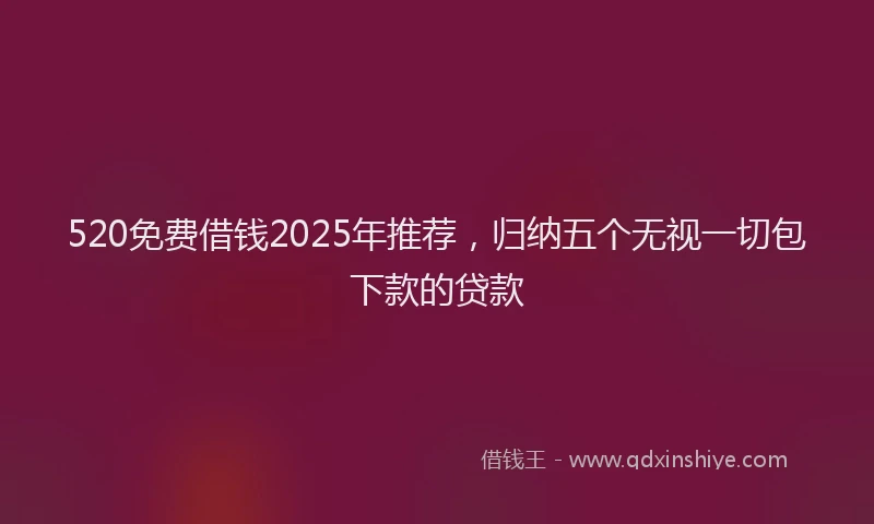 520免费借钱2025年推荐，归纳五个无视一切包下款的贷款