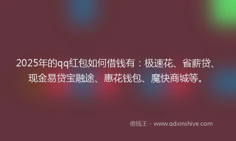 2025年的qq红包如何借钱有：极速花、省薪贷、现金易贷宝融途、惠花钱包、魔快商城等。
