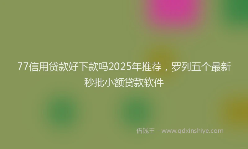 77信用贷款好下款吗2025年推荐，罗列五个最新秒批小额贷款软件