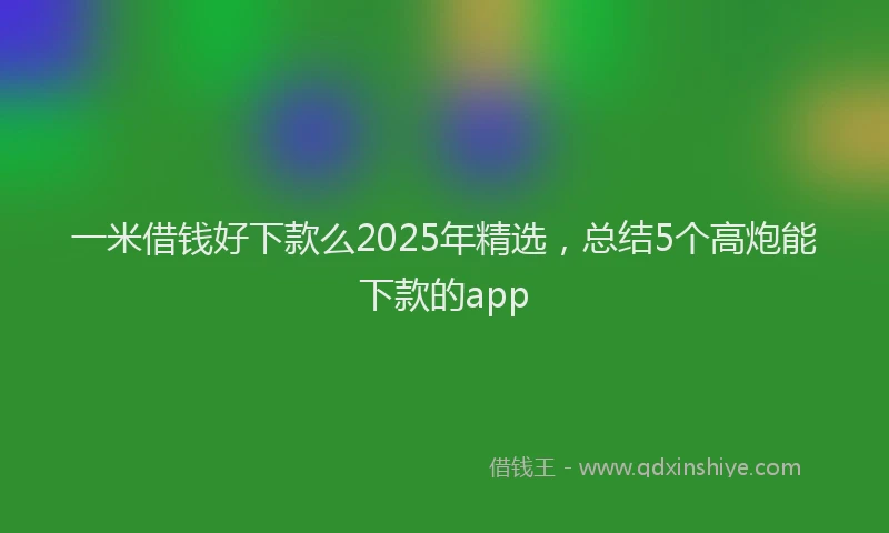 一米借钱好下款么2025年精选，总结5个高炮能下款的app