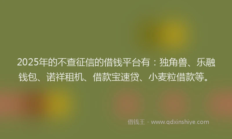 2025年的不查征信的借钱平台有：独角兽、乐融钱包、诺祥租机、借款宝速贷、小麦粒借款等。