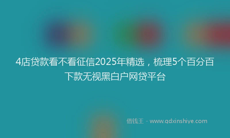 4店贷款看不看征信2025年精选，梳理5个百分百下款无视黑白户网贷平台