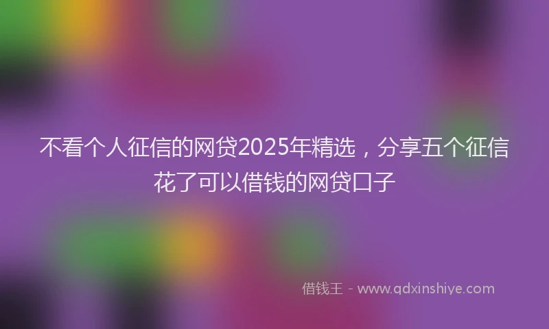 不看个人征信的网贷2025年精选，分享五个征信花了可以借钱的网贷口子