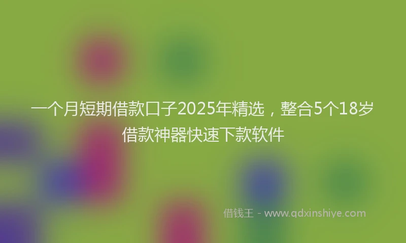 一个月短期借款口子2025年精选，整合5个18岁借款神器快速下款软件