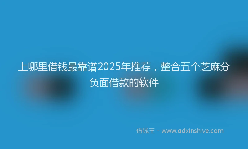 上哪里借钱最靠谱2025年推荐，整合五个芝麻分负面借款的软件
