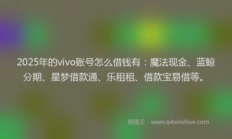 2025年的vivo账号怎么借钱有：魔法现金、蓝鲸分期、星梦借款通、乐租租、借款宝易借等。