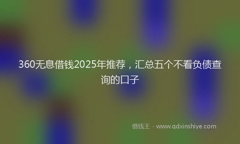 360无息借钱2025年推荐，汇总五个不看负债查询的口子