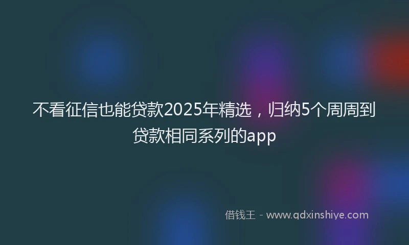 不看征信也能贷款2025年精选，归纳5个周周到贷款相同系列的app