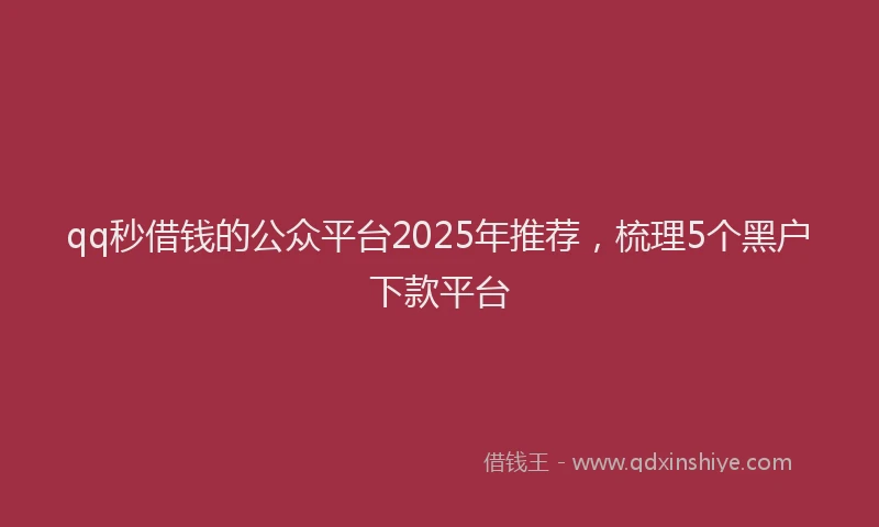 qq秒借钱的公众平台2025年推荐，梳理5个黑户下款平台