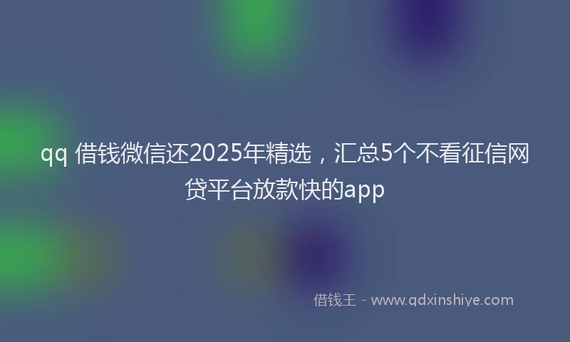 qq 借钱微信还2025年精选，汇总5个不看征信网贷平台放款快的app