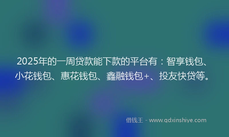 2025年的一周贷款能下款的平台有：智享钱包、小花钱包、惠花钱包、鑫融钱包+、投友快贷等。