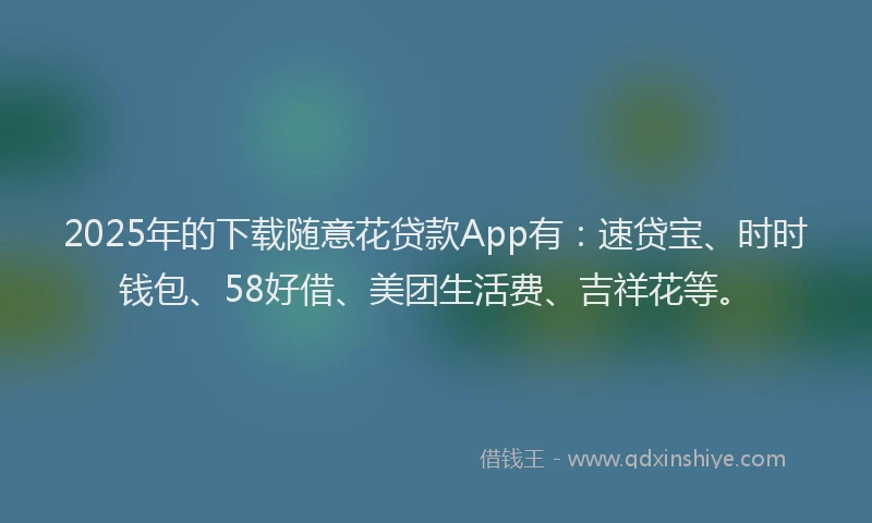 2025年的下载随意花贷款App有：速贷宝、时时钱包、58好借、美团生活费、吉祥花等。