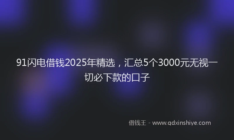 91闪电借钱2025年精选，汇总5个3000元无视一切必下款的口子