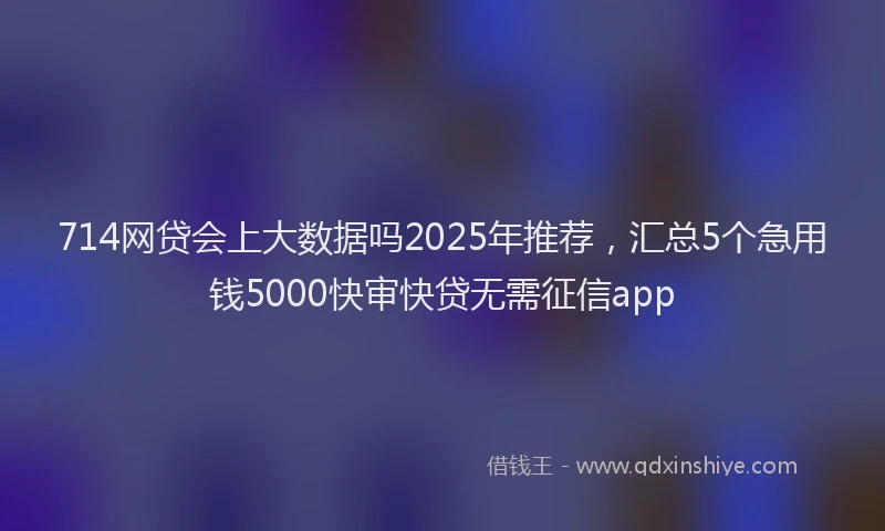 714网贷会上大数据吗2025年推荐，汇总5个急用钱5000快审快贷无需征信app