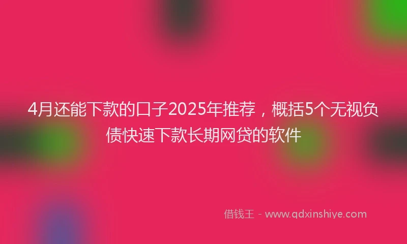 4月还能下款的口子2025年推荐，概括5个无视负债快速下款长期网贷的软件