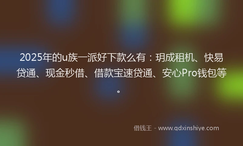 2025年的u族一派好下款么有：玥成租机、快易贷通、现金秒借、借款宝速贷通、安心Pro钱包等。