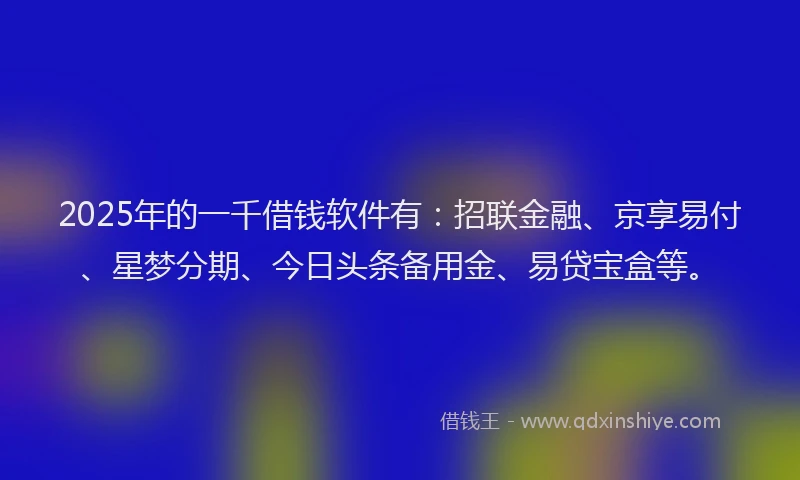 2025年的一千借钱软件有：招联金融、京享易付、星梦分期、今日头条备用金、易贷宝盒等。
