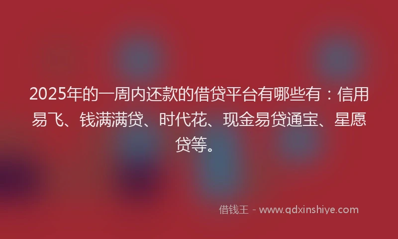 2025年的一周内还款的借贷平台有哪些有：信用易飞、钱满满贷、时代花、现金易贷通宝、星愿贷等。
