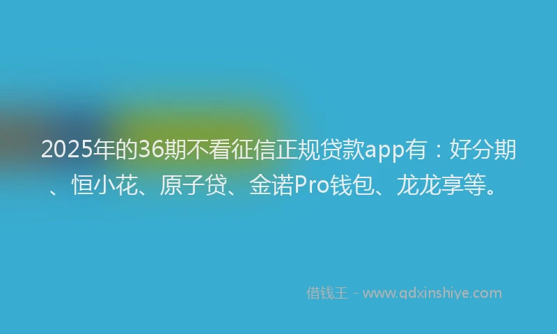 2025年的36期不看征信正规贷款app有：好分期、恒小花、原子贷、金诺Pro钱包、龙龙享等。
