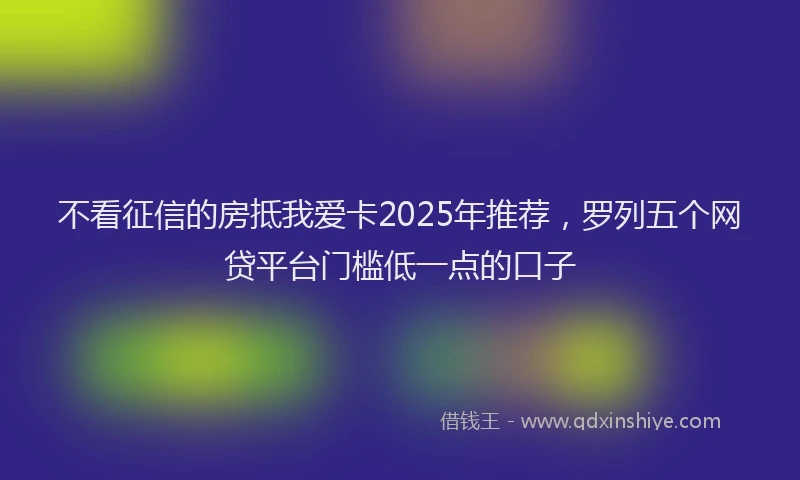 不看征信的房抵我爱卡2025年推荐，罗列五个网贷平台门槛低一点的口子