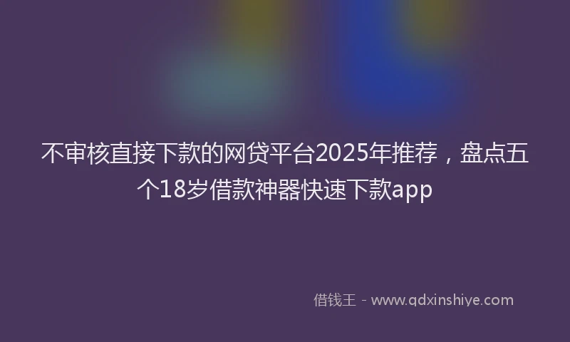 不审核直接下款的网贷平台2025年推荐，盘点五个18岁借款神器快速下款app