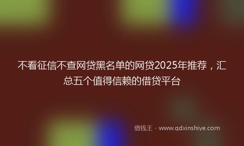 不看征信不查网贷黑名单的网贷2025年推荐，汇总五个值得信赖的借贷平台