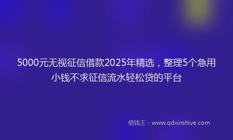5000元无视征信借款2025年精选，整理5个急用小钱不求征信流水轻松贷的平台