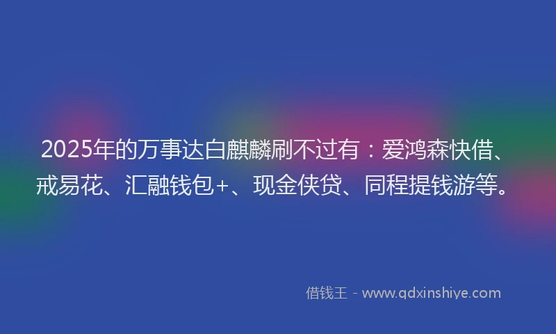 2025年的万事达白麒麟刷不过有：爱鸿森快借、戒易花、汇融钱包+、现金侠贷、同程提钱游等。