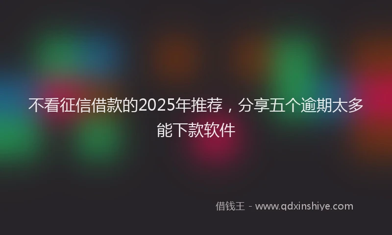 不看征信借款的2025年推荐，分享五个逾期太多能下款软件