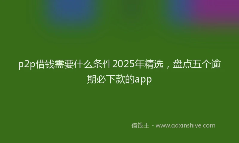 p2p借钱需要什么条件2025年精选，盘点五个逾期必下款的app