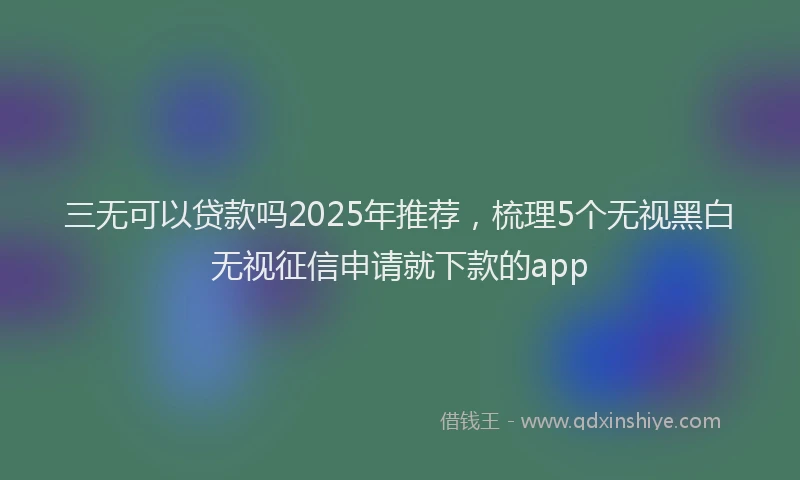 三无可以贷款吗2025年推荐，梳理5个无视黑白无视征信申请就下款的app