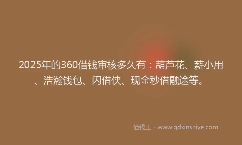 2025年的360借钱审核多久有：葫芦花、薪小用、浩瀚钱包、闪借侠、现金秒借融途等。