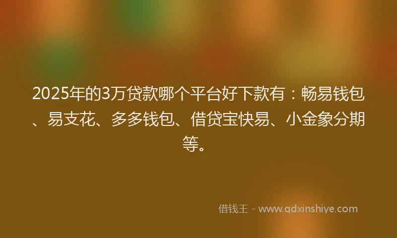 2025年的3万贷款哪个平台好下款有：畅易钱包、易支花、多多钱包、借贷宝快易、小金象分期等。