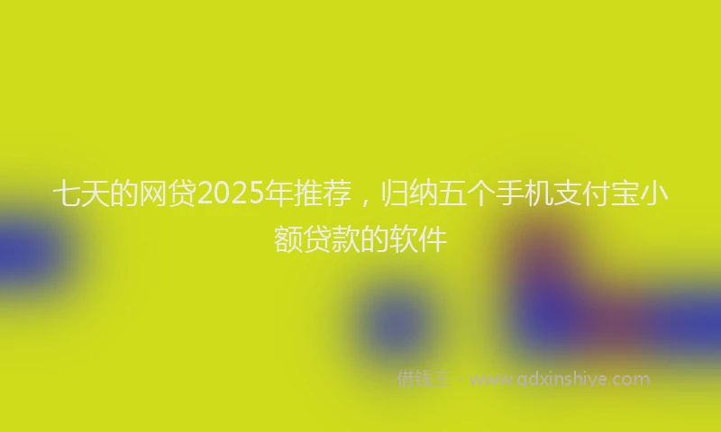 七天的网贷2025年推荐，归纳五个手机支付宝小额贷款的软件