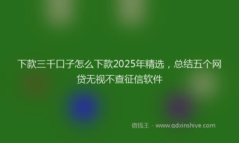 下款三千口子怎么下款2025年精选，总结五个网贷无视不查征信软件