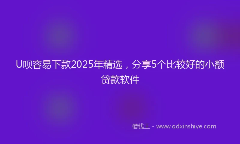 U呗容易下款2025年精选，分享5个比较好的小额贷款软件