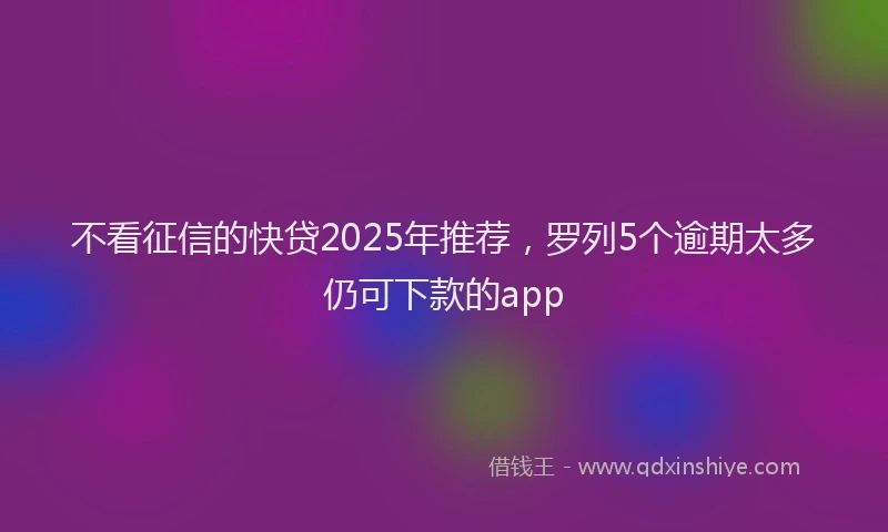 不看征信的快贷2025年推荐，罗列5个逾期太多仍可下款的app
