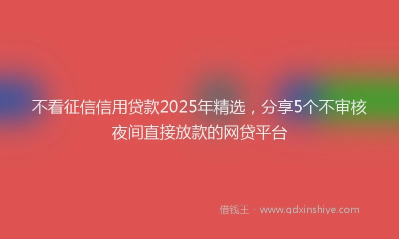 不看征信信用贷款2025年精选，分享5个不审核夜间直接放款的网贷平台