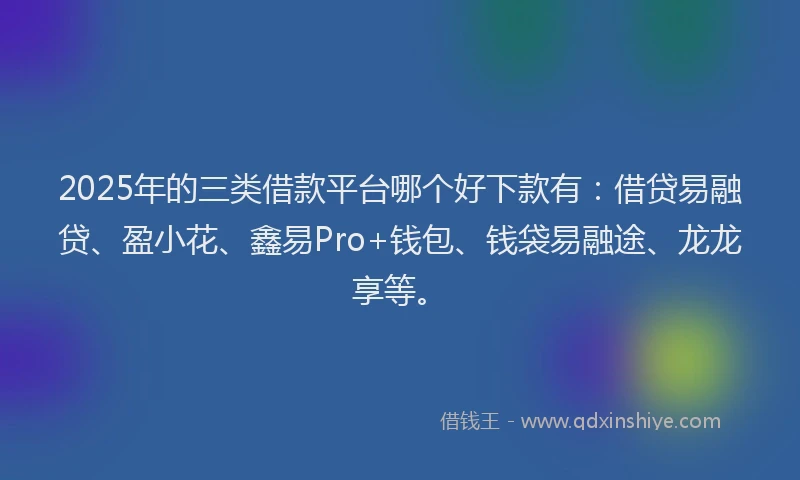 2025年的三类借款平台哪个好下款有：借贷易融贷、盈小花、鑫易Pro+钱包、钱袋易融途、龙龙享等。