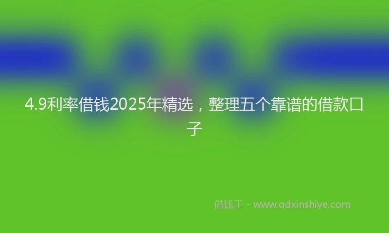 4.9利率借钱2025年精选，整理五个靠谱的借款口子