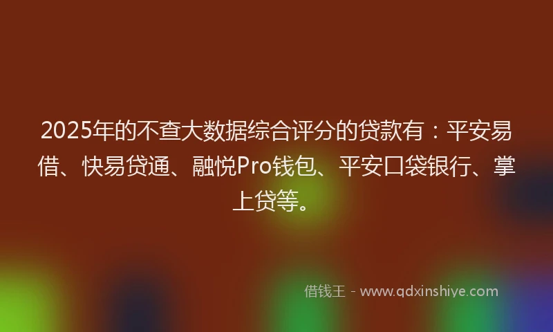 2025年的不查大数据综合评分的贷款有：平安易借、快易贷通、融悦Pro钱包、平安口袋银行、掌上贷等。
