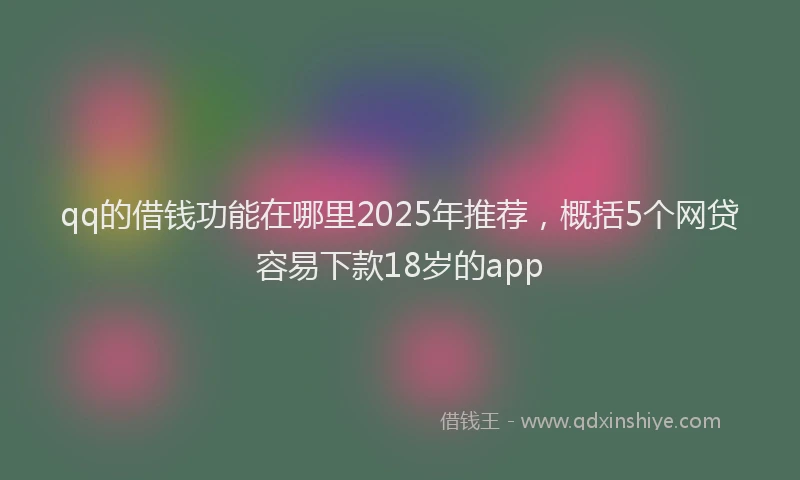 qq的借钱功能在哪里2025年推荐，概括5个网贷容易下款18岁的app