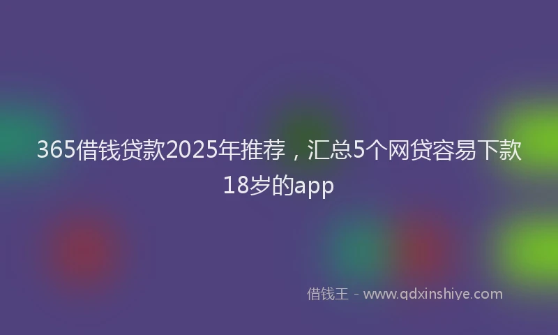 365借钱贷款2025年推荐，汇总5个网贷容易下款18岁的app