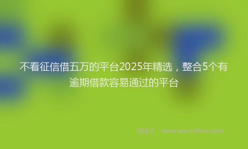 不看征信借五万的平台2025年精选，整合5个有逾期借款容易通过的平台