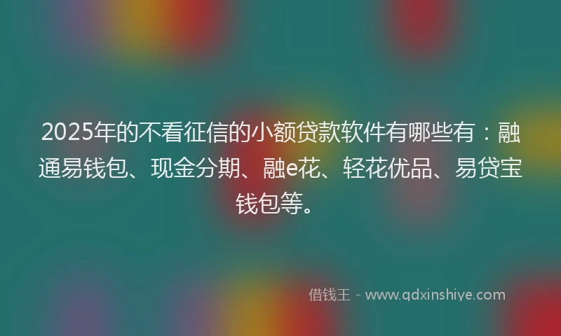 2025年的不看征信的小额贷款软件有哪些有：融通易钱包、现金分期、融e花、轻花优品、易贷宝钱包等。